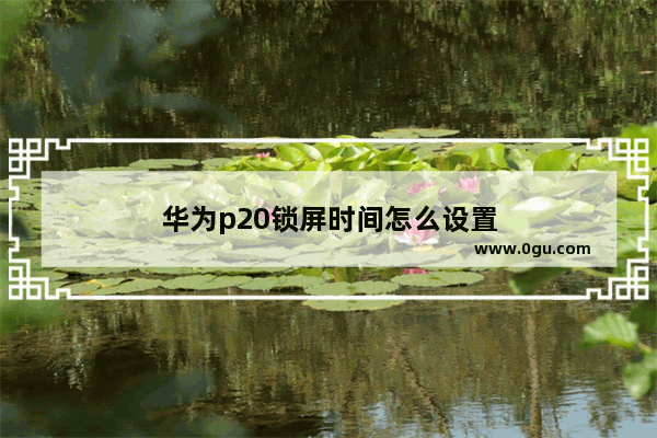 华为p20锁屏时间怎么设置