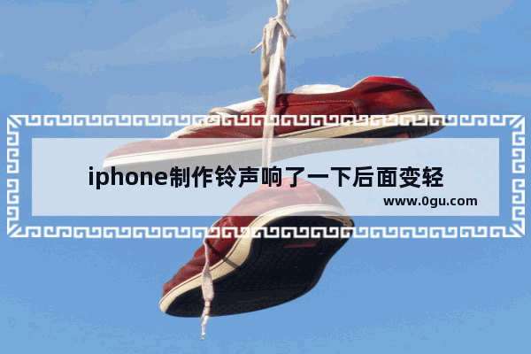 iphone制作铃声响了一下后面变轻