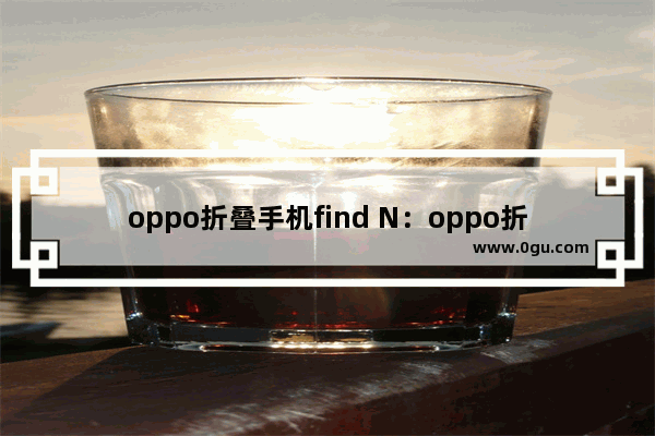 oppo折叠手机find N：oppo折叠手机find N2flip小屏功能怎么设置