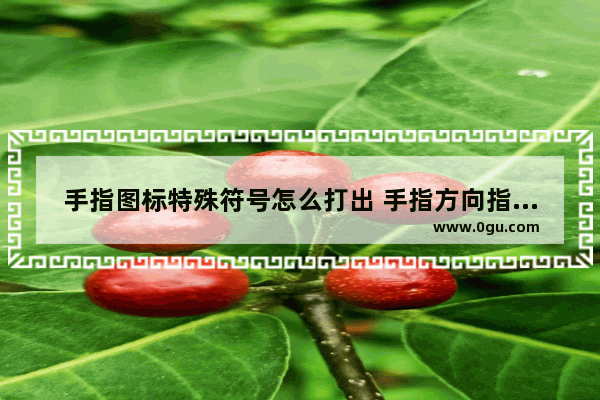 手指图标特殊符号怎么打出 手指方向指示符号输入方法介绍