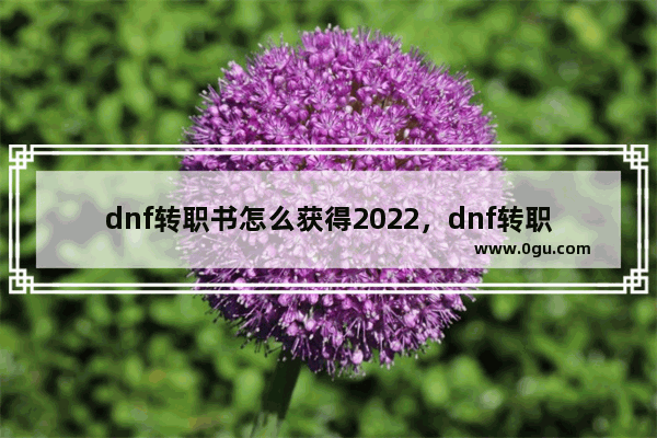dnf转职书怎么获得2022，dnf转职书怎么获得2022能交易吗