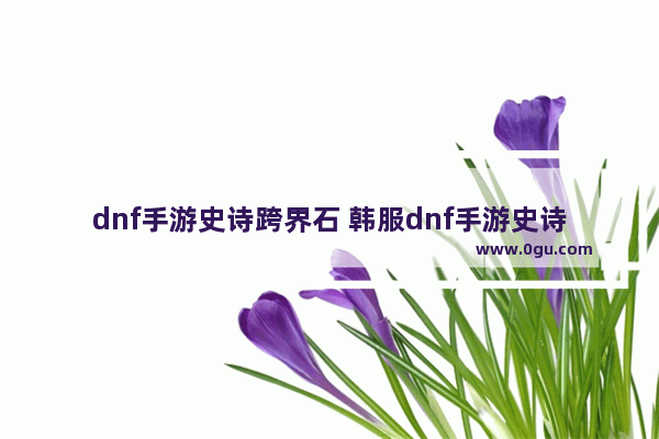 dnf手游史诗跨界石 韩服dnf手游史诗跨界石怎么获得