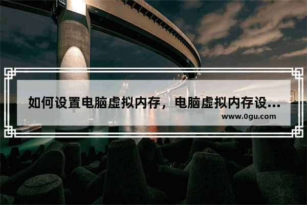 如何设置电脑虚拟内存，电脑虚拟内存设置多少最合理？