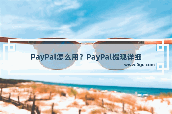 PayPal怎么用？PayPal提现详细图文教程