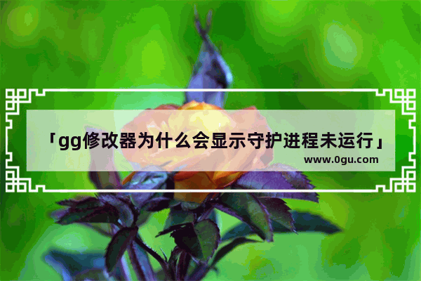 「gg修改器为什么会显示守护进程未运行」(gg修改器为什么会显示守护进程未运行华为)
