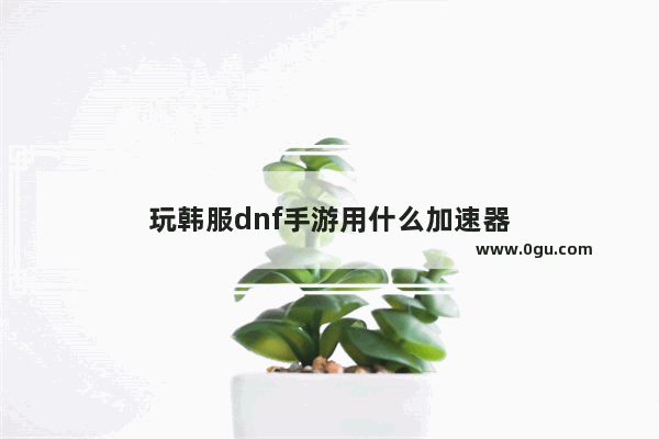 玩韩服dnf手游用什么加速器