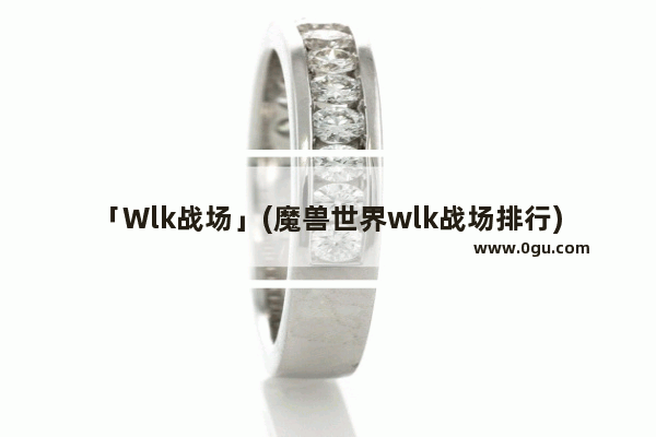 「Wlk战场」(魔兽世界wlk战场排行)