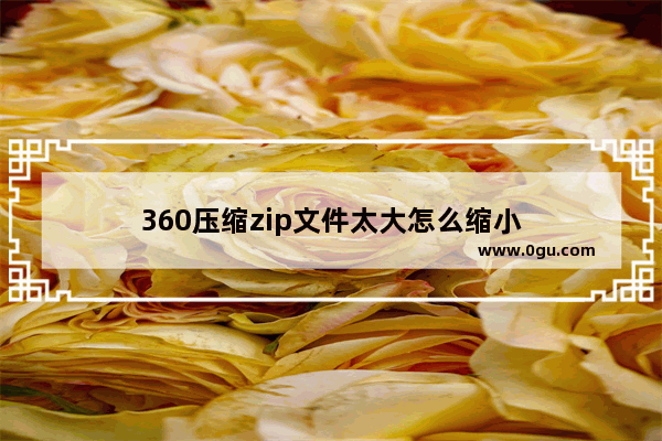 360压缩zip文件太大怎么缩小