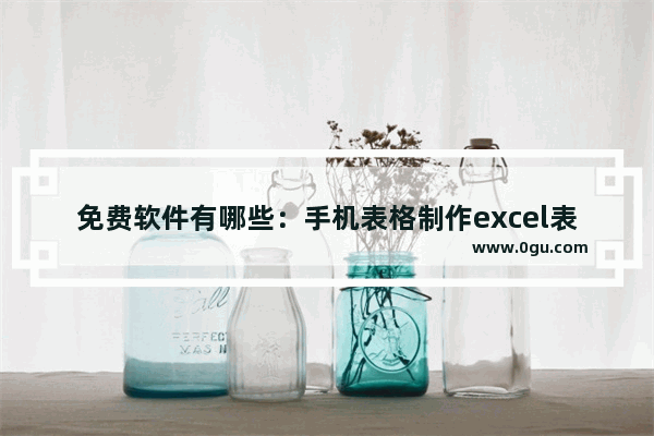 免费软件有哪些：手机表格制作excel表格免费软件有哪些