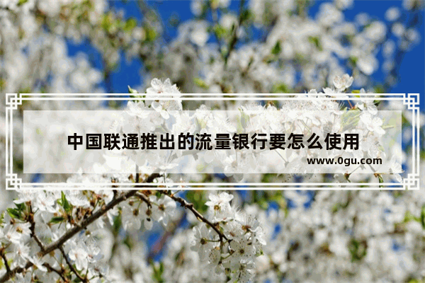 中国联通推出的流量银行要怎么使用