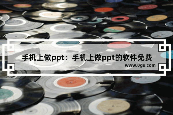 手机上做ppt：手机上做ppt的软件免费