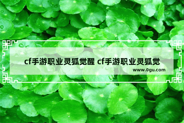 cf手游职业灵狐觉醒 cf手游职业灵狐觉醒属性