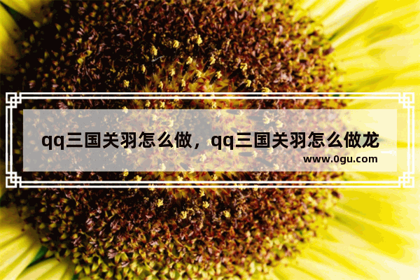 qq三国关羽怎么做，qq三国关羽怎么做龙