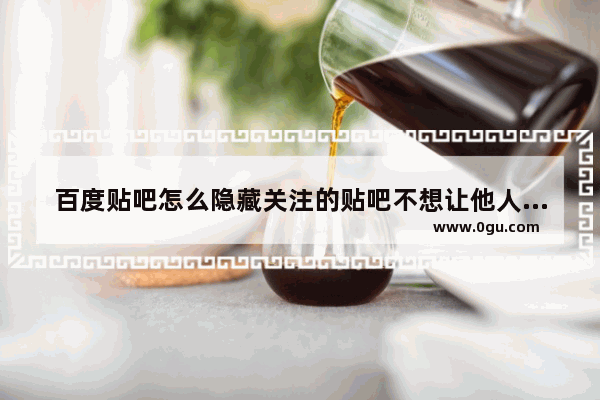 百度贴吧怎么隐藏关注的贴吧不想让他人知道