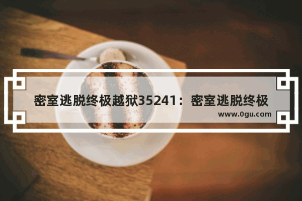 密室逃脱终极越狱35241：密室逃脱终极越狱35241对应的字母