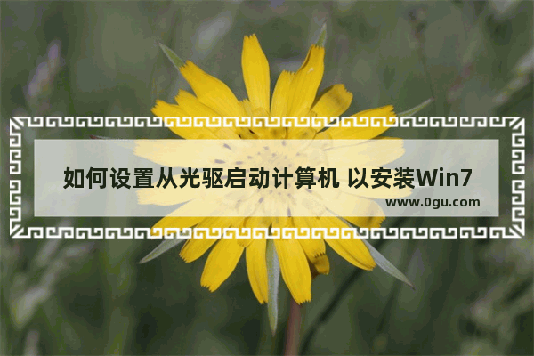 如何设置从光驱启动计算机 以安装Win7系统为例