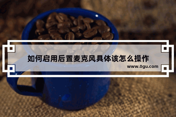 如何启用后置麦克风具体该怎么操作