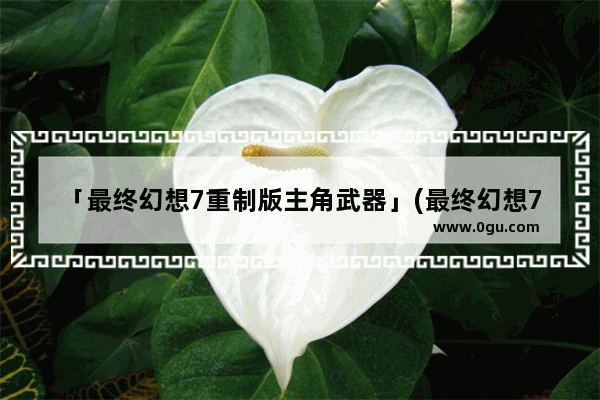 「最终幻想7重制版主角武器」(最终幻想7重制版主角武器怎么选)