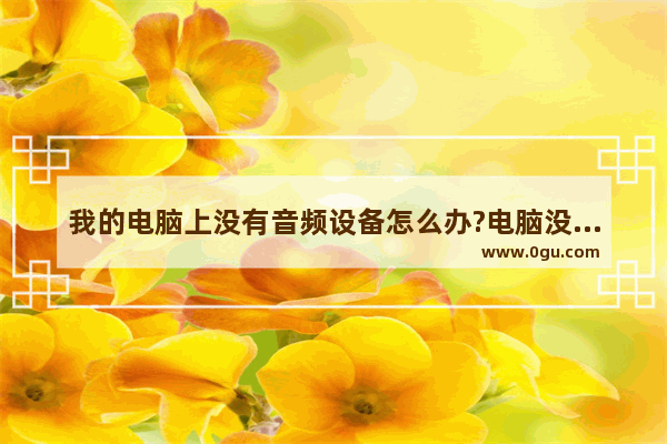 我的电脑上没有音频设备怎么办?电脑没有音频设备解决方法介绍