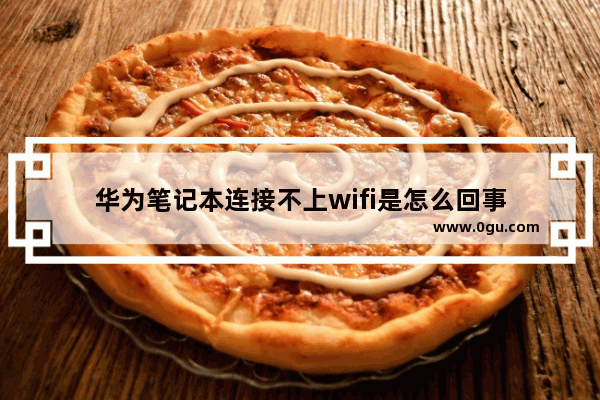 华为笔记本连接不上wifi是怎么回事