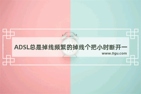 ADSL总是掉线频繁的掉线个把小时断开一次