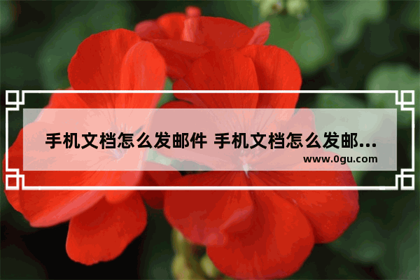 手机文档怎么发邮件 手机文档怎么发邮件到别人邮箱