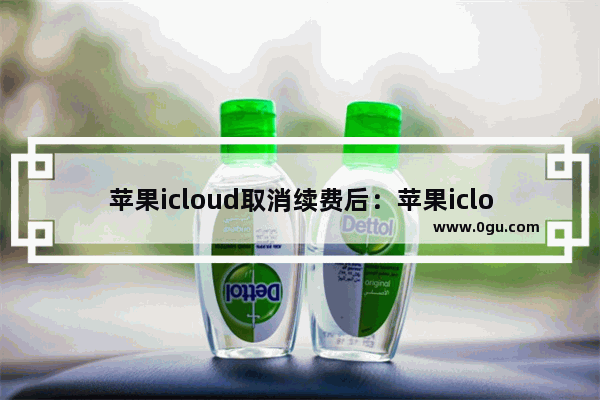苹果icloud取消续费后：苹果icloud取消续费后如何不让多出来的东西清除