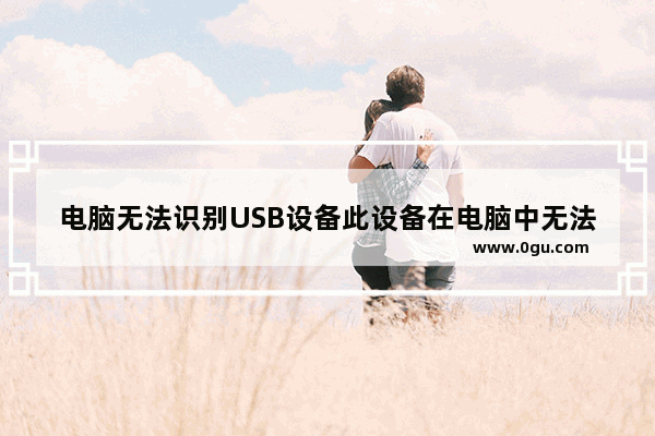 电脑无法识别USB设备此设备在电脑中无法使用