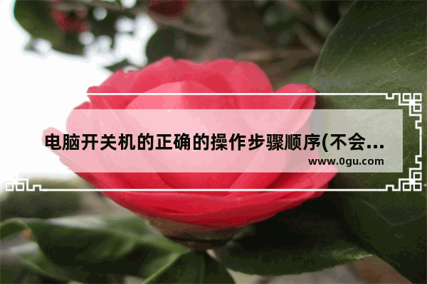 电脑开关机的正确的操作步骤顺序(不会对电脑造成任何损坏)
