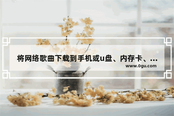 将网络歌曲下载到手机或u盘、内存卡、MP3的多种方法