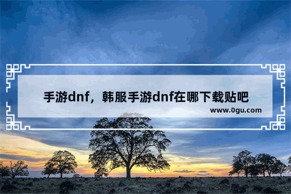 手游dnf，韩服手游dnf在哪下载贴吧