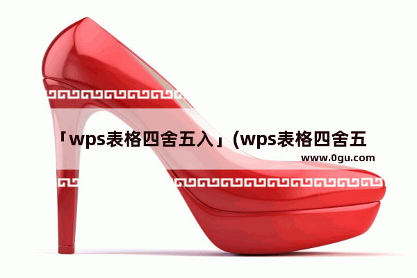「wps表格四舍五入」(wps表格四舍五入直接变整数)