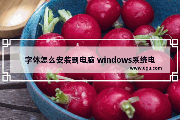 字体怎么安装到电脑 windows系统电脑字体安装通用教程详解