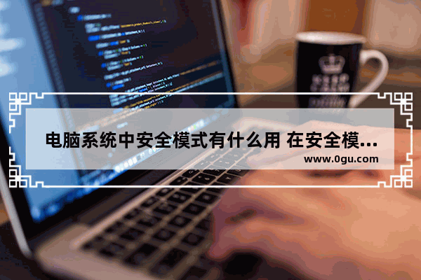 电脑系统中安全模式有什么用 在安全模式中能做什么