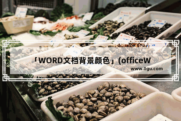 「WORD文档背景颜色」(officeWord文档背景颜色)