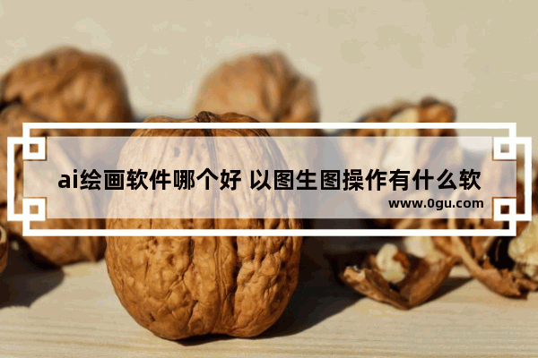 ai绘画软件哪个好 以图生图操作有什么软件好用