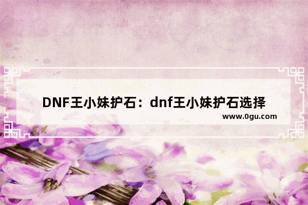 DNF王小妹护石：dnf王小妹护石选择