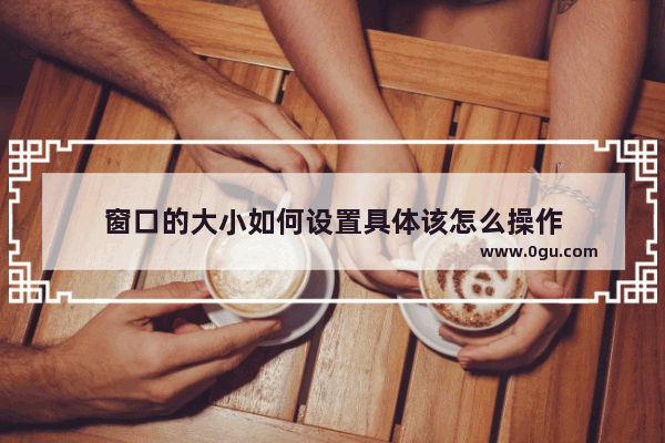 窗口的大小如何设置具体该怎么操作