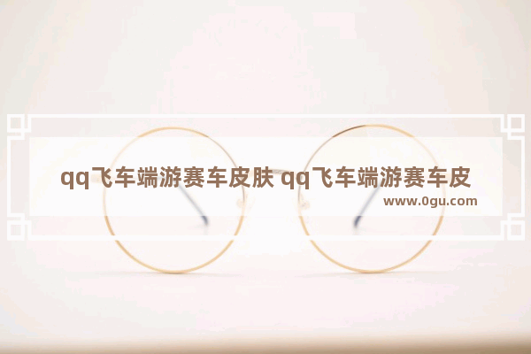 qq飞车端游赛车皮肤 qq飞车端游赛车皮肤改装