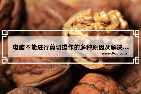 电脑不能进行剪切操作的多种原因及解决方法
