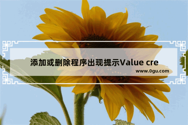 添加或删除程序出现提示Value creation failed at line 521如何处理