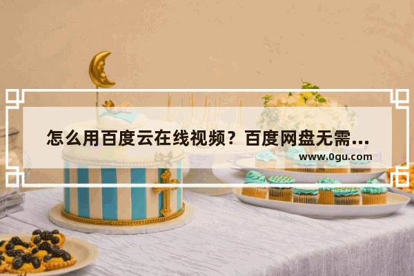 怎么用百度云在线视频？百度网盘无需下载插件即可播放