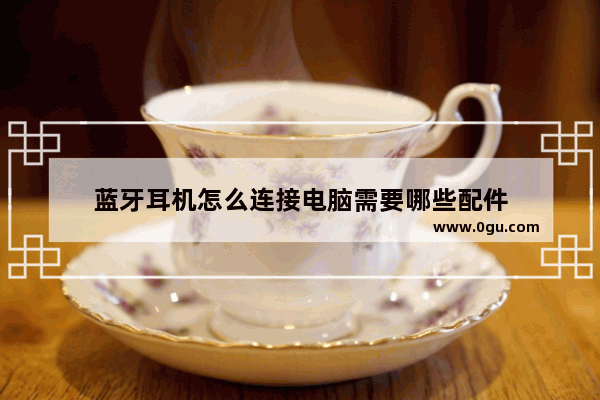 蓝牙耳机怎么连接电脑需要哪些配件
