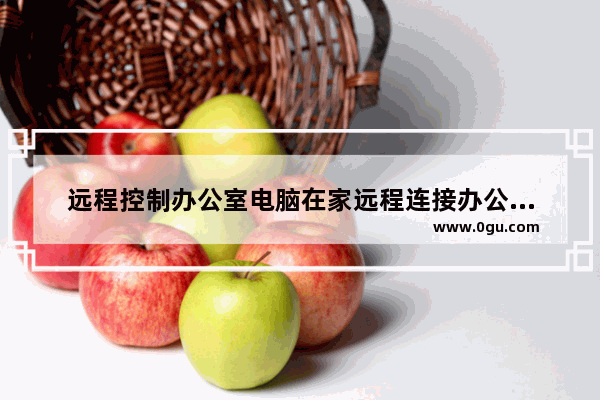 远程控制办公室电脑在家远程连接办公室电脑进行办公