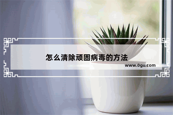 怎么清除顽固病毒的方法