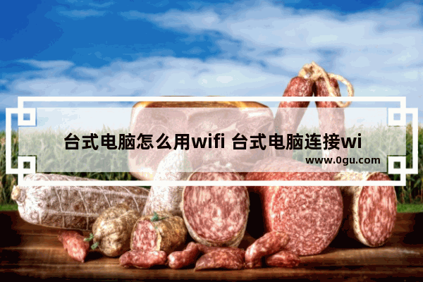 台式电脑怎么用wifi 台式电脑连接wifi教程