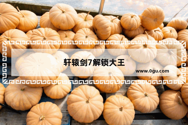 轩辕剑7解锁大王