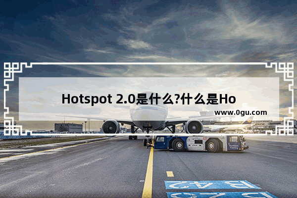 Hotspot 2.0是什么?什么是Hotspot 2.0