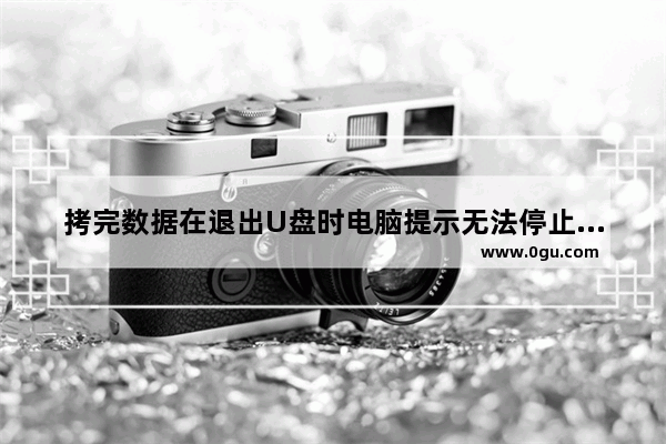 拷完数据在退出U盘时电脑提示无法停止通用卷设备的解决方法