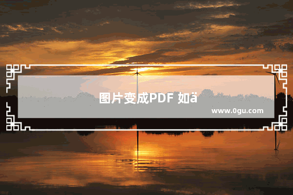 图片变成PDF 如何把图片变成pdf